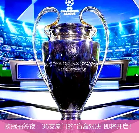 8月21日,欧冠抽签夜：36支豪门的"盲盒对决"即将开启！